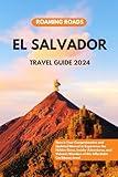 El Salvador Travel Guide 2024: Here is Your Comprehensive and Updated Manual to Experience the Hidden Gems, Insider Adventures, and Volcanic Wonders of this Affordable Caribbean Jewel