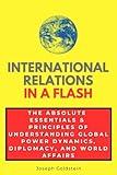 International Relations in a Flash: The Absolute Essentials & Principles of Understanding Global Power Dynamics, Diplomacy, and World Affairs (In a Flash Guides)