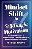 MINDSET SHIFT to SELF-TAUGHT MOTIVATION: How to Find Your Drive to Break Bad Habits, Overcome Obstacles & Establish a Successful Path Forward