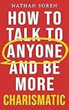 How to Talk to Anyone and Be More Charismatic: Improve Communication & People Skills, Master Small Talk, Build Confidence & Influence, Overcome Social Anxiety, and Make Friends in Any Conversation