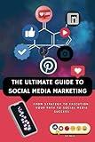 The Ultimate Guide To Social Media Marketing: From Strategy to Execution: Your Path to Social Media Success