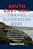 SOUTH EAST ASIA TRAVEL GUIDEBOOK 2025: Southeast Asia Unveiled: A Journey Through Culture, Cuisine, and Adventurous budget travel guide to the 11 Southeast Asian countries