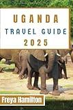 Uganda Travel Guide 2025: A Complete Companion to Safari Adventures, Pristine Wildlife, and Cultural Wonders (Freya's Travel Insights)