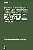 The exchange of bibliographic data and the MARC format: Proceedings of the International Seminar on the Marc Format and the Exchange of bibliographic ... 1971 (Bibliotheks- und Informationspraxis, 6)