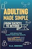 ADULTING MADE SIMPLE - FROM BASICS TO BEYOND: Life Skills for Older Teens and Adults. Flex Your Confidence, Unlock Money Hacks, And Master the Secret Art of Surviving and Thriving in the Real World.