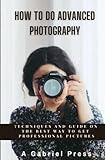 How to do Advanced Photography: Techniques and Guide on the Best Way to Get Professional Pictures