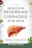 Secrets For Reversing Cirrhosis In 30 Days: Hidden Ancient Knowledge On How Not To Die And Heal Liver Disease Naturally