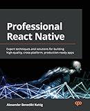 Professional React Native: Expert techniques and solutions for building high-quality, cross-platform, production-ready apps