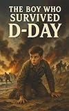 The Boy Who Survived D-Day: A World War II Historical Fiction Adventure for Kids Ages 8–12 About the Normandy Invasion, Operation Overlord, Allied ... from June 6, 1944, and Life During Wartime