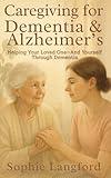 Caregiving for Dementia & Alzheimer’s: Helping Your Loved One—And Yourself—Through Dementia