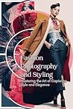 Fashion Photography and Styling: Mastering the Art of Capturing Style and Elegance