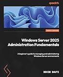 Windows Server 2025 Administration Fundamentals: A beginner's guide to managing and administering Windows Server environments