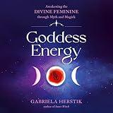 Goddess Energy: Awakening the Divine Feminine Through Myth and Magick