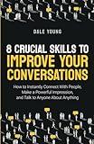 8 Crucial Skills to Improve Your Conversations: How to Instantly Connect With People, Make a Powerful Impression, and Talk to Anyone About Anything ... Effective Communication and Speaking Skills)