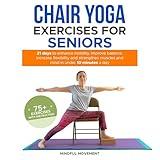 Chair Yoga Exercises for Seniors: 21 Days to Enhance Mobility, Improve Balance, Increase Flexibility and Strengthen Muscles and Mind Under 10 Minutes a Day (75+ Exercises with Instruction)