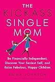 The Kickass Single Mom: Be Financially Independent, Discover Your Sexiest Self, and Raise Fabulous, Happy Children