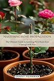 Mastering Rose Propagation: The Ultimate Guide to Growing New Roses from Cuttings with Ease