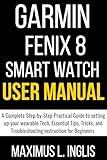 GARMIN FENIX 8 SMART WATCH USER MANUAL: A Complete Step-by-Step Practical Guide to setting up your wearable Tech, Essential Tips, Tricks, and Troubleshooting ... for Beginners (TECH & GADGET GUIDE)