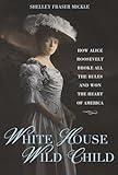 White House Wild Child: How Alice Roosevelt Broke All the Rules and Won the Heart of America