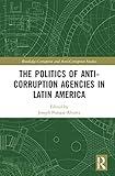 The Politics of Anti-Corruption Agencies in Latin America (Routledge Corruption and Anti-Corruption Studies)