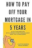 How To Pay Off Your Mortgage In 5 Years: Slash your mortgage with a proven system the banks don't want you to know about (Pay Off Your Mortgage Series)