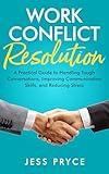 Work Conflict Resolution: A Practical Guide to Handling Tough Conversations, Improving Communication Skills, and Reducing Stress (Leadership Coaching by Jess Pryce Book 8)