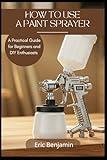 HOW TO USE A PAINT SPRAYER: A Practical Guide for Beginners and DIY Enthusiasts