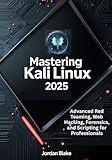 Mastering Kali Linux 2025 : Advanced Red Teaming, Web Hacking, Forensics, and Scripting for Professionals