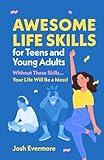 Awesome Life Skills for Teens and Young Adults: Without These Skills... Your Life Will Be a Mess!