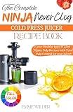 THE COMPLETE NINJA NEVERCLOG COLD PRESS JUICER RECIPE BOOK: 150+ Healthy Juice & Zero Waste Pulp Recipes with Total Pulp Control for your Juicer