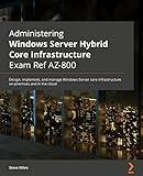 Administering Windows Server Hybrid Core Infrastructure AZ-800 Exam Guide: Design, implement, and manage Windows Server core infrastructure on-premises and in the cloud