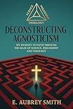 Deconstructing Agnosticism: My Journey to faith Through The Maze of Science, Philosophy And Theology