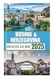 BOSNIA AND HERZEGOVINA TRAVEL GUIDE 2025: Your Ultimate Guide to Heart of the Balkans Cities, Landscapes, and Historic Treasures