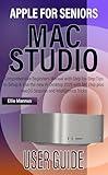 MAC STUDIO USER GUIDE for Seniors: Comprehensive Beginners Manual with Step-by-Step Tips to Setup & Use the new AI Desktop 2025 with M4 chip plus macOS Sequoia and Apple Intelligence Tricks