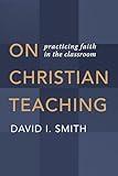 On Christian Teaching: Practicing Faith in the Classroom