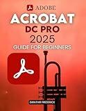 Adobe Acrobat DC Pro 2025 Guide for Beginners: Mastering PDF Creation, Editing, and Security with Advanced Tools and AI Integration