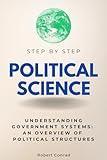 Political Science Step by Step: Understanding Government Systems: An Overview of Political Structures (Step By Step Subject Guides)