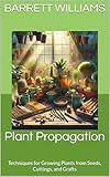 Plant Propagation: Techniques for Growing Plants from Seeds, Cuttings, and Grafts (The Art and Science of Horticulture: Cultivating a Greener Future Book 1)