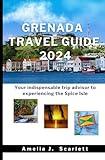 GRENADA TRAVEL GUIDE 2024: Your indispensable trip advisor to experiencing the Spice Isle