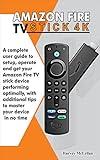 Amazon Fire TV Stick 4K: A Complete User Guide to Setup, Operate and Get Your Amazon Fire TV Stick Device Performing Optimally, With Additional Tips to Master Your Device in No Time