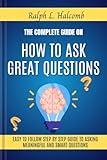 The Complete Guide on How to Ask Great Questions: Easy to follow step by step Guide to Asking Meaningful and Smart Questions