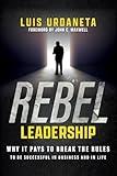 Rebel Leadership: Why It Pays To Break The Rules To Be Successful In Business And In Life