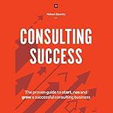 Consulting Success: The Proven Guide to Start, Run and Grow a Successful Consulting Business