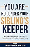 You Are No Longer Your Sibling’s Keeper: A Guide to Moving on from Sibling Toxic Relationships, Conflict, & Rivalry