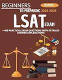 Beginner's Guide To Preparing LSAT Exam 2024-2025 : + 400 Practical Exam Questions With Detailed Answer Explanations