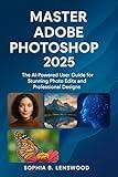 MASTER ADOBE PHOTOSHOP 2025: The AI-Powered User Guide for Stunning Photo Edits and Professional Designs