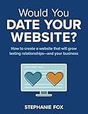 Would You Date Your Website: How to create a website that will grow lasting relationships—and your business