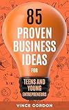85 Proven Business Ideas for Teens and Young Entrepreneurs: Kick-Start your First Business Now! (The Smart Teen)