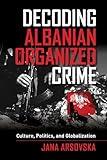 Decoding Albanian Organized Crime: Culture, Politics, and Globalization