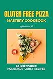 Gluten Free Pizza Mastery Cookbook: 40 Irresistible Homemade Crust Recipes (Gluten Free Cookbook)